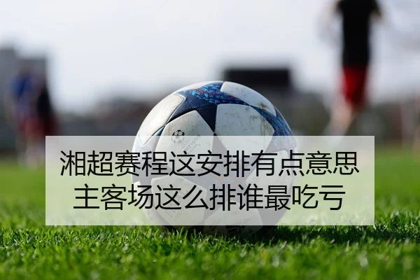 湘超赛程这安排有点意思 主客场这么排谁最吃亏