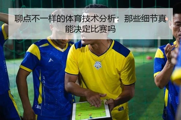 聊点不一样的体育技术分析：那些细节真能决定比赛吗