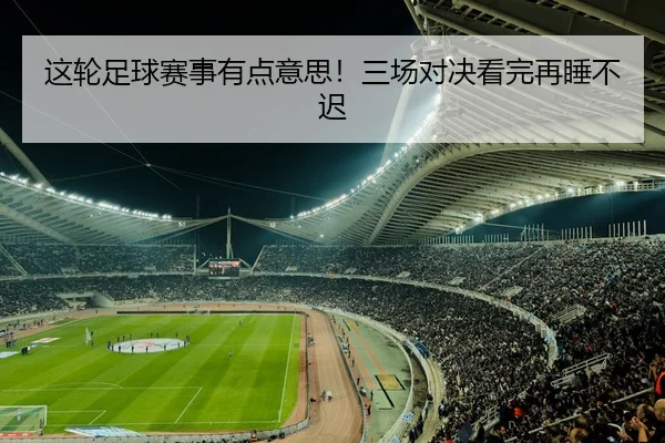 这轮足球赛事有点意思！三场对决看完再睡不迟