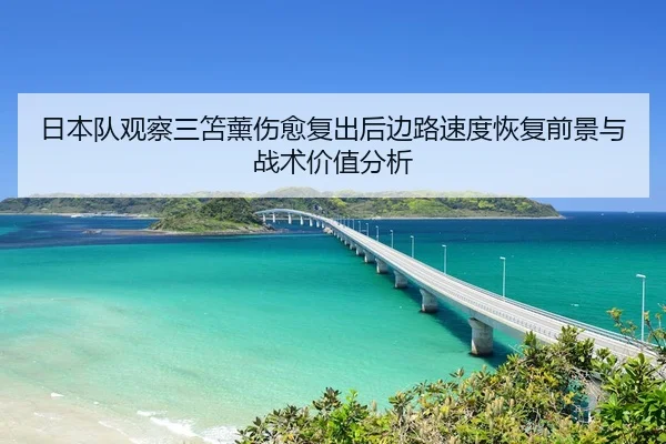 日本队观察三笘薰伤愈复出后边路速度恢复前景与战术价值分析
