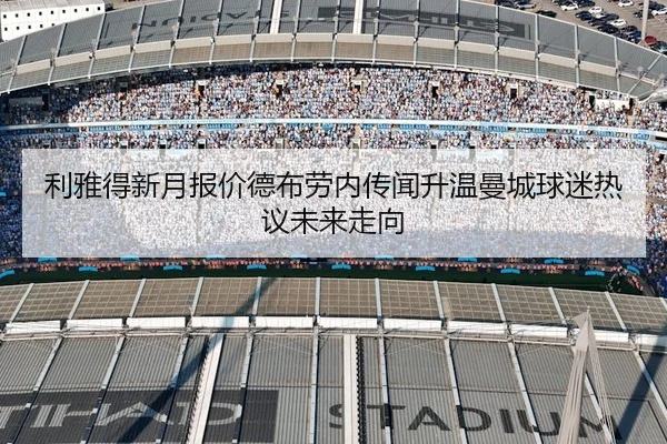 利雅得新月报价德布劳内传闻升温曼城球迷热议未来走向