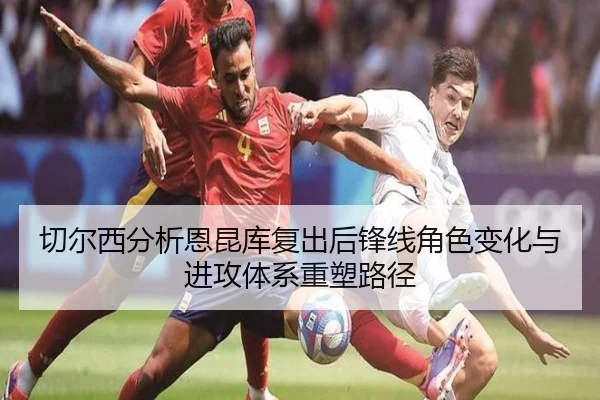 切尔西分析恩昆库复出后锋线角色变化与进攻体系重塑路径