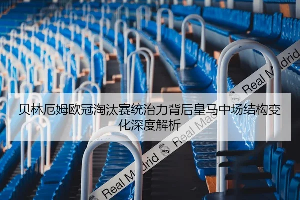 贝林厄姆欧冠淘汰赛统治力背后皇马中场结构变化深度解析