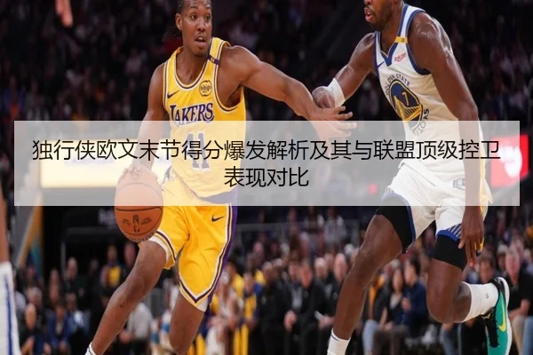 独行侠欧文末节得分爆发解析及其与联盟顶级控卫表现对比