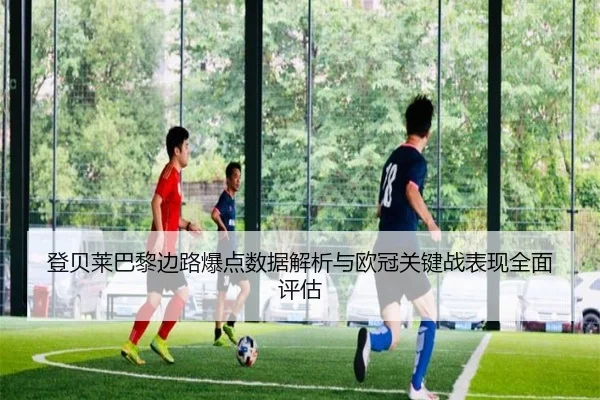 登贝莱巴黎边路爆点数据解析与欧冠关键战表现全面评估