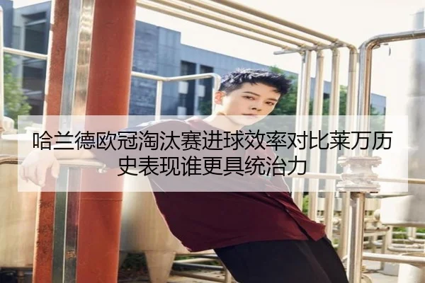 哈兰德欧冠淘汰赛进球效率对比莱万历史表现谁更具统治力