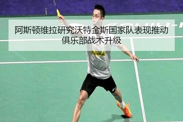 阿斯顿维拉研究沃特金斯国家队表现推动俱乐部战术升级