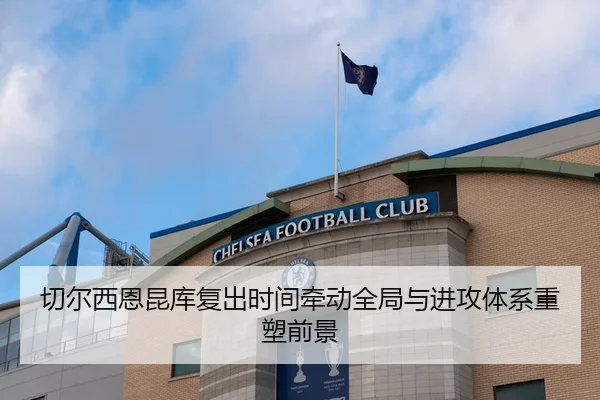 切尔西恩昆库复出时间牵动全局与进攻体系重塑前景