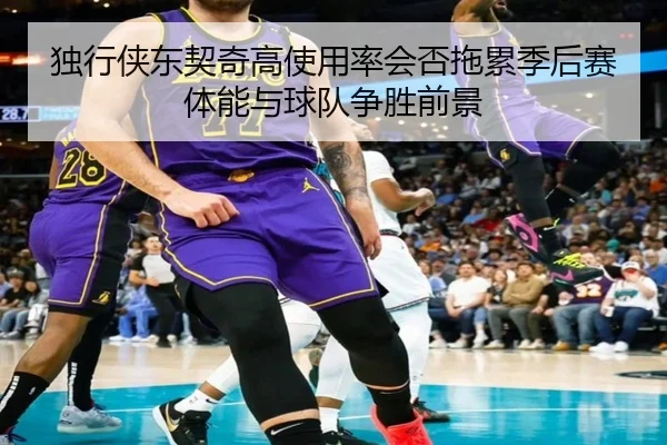独行侠东契奇高使用率会否拖累季后赛体能与球队争胜前景