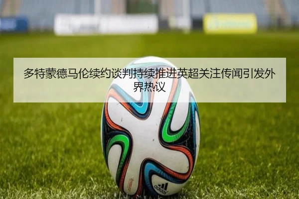 多特蒙德马伦续约谈判持续推进英超关注传闻引发外界热议（leyu）