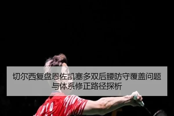 切尔西复盘恩佐凯塞多双后腰防守覆盖问题与体系修正路径探析