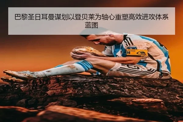 巴黎圣日耳曼谋划以登贝莱为轴心重塑高效进攻体系蓝图