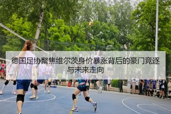 德国足协聚焦维尔茨身价暴涨背后的豪门竞逐与未来走向