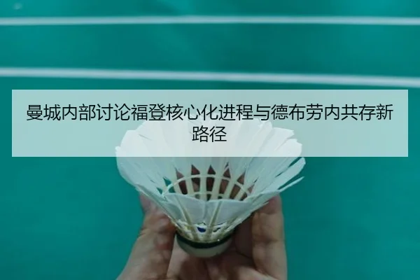 曼城内部讨论福登核心化进程与德布劳内共存新路径