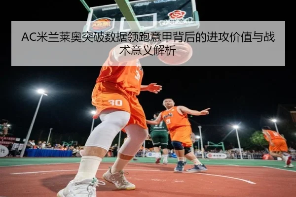 AC米兰莱奥突破数据领跑意甲背后的进攻价值与战术意义解析