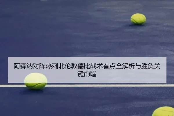 阿森纳对阵热刺北伦敦德比战术看点全解析与胜负关键前瞻