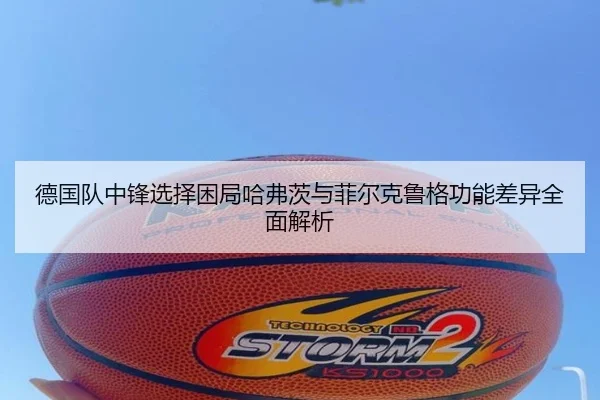 德国队中锋选择困局哈弗茨与菲尔克鲁格功能差异全面解析