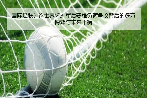 国际足联讨论世界杯扩军后赛程负荷争议背后的多方博弈与未来平衡