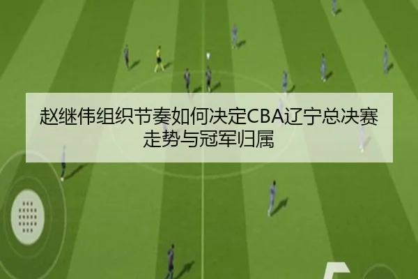 赵继伟组织节奏如何决定CBA辽宁总决赛走势与冠军归属