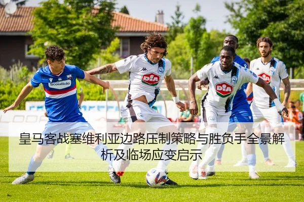 皇马客战塞维利亚边路压制策略与胜负手全景解析及临场应变启示