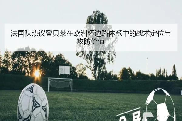 法国队热议登贝莱在欧洲杯边路体系中的战术定位与攻防价值