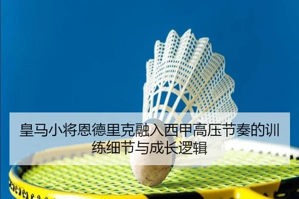 皇马小将恩德里克融入西甲高压节奏的训练细节与成长逻辑