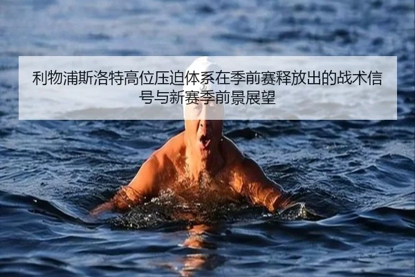 利物浦斯洛特高位压迫体系在季前赛释放出的战术信号与新赛季前景展望