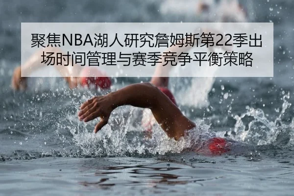 聚焦NBA湖人研究詹姆斯第22季出场时间管理与赛季竞争平衡策略