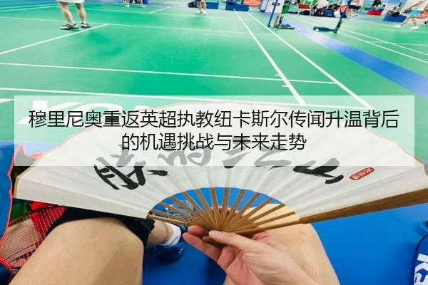 穆里尼奥重返英超执教纽卡斯尔传闻升温背后的机遇挑战与未来走势