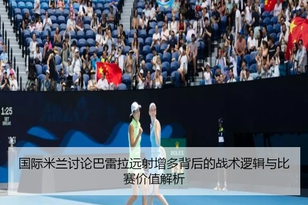国际米兰讨论巴雷拉远射增多背后的战术逻辑与比赛价值解析（leyu）