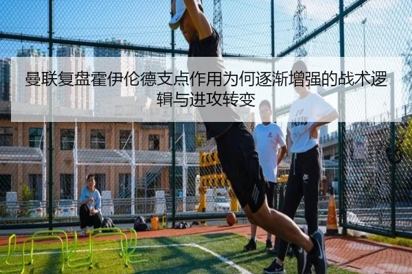 曼联复盘霍伊伦德支点作用为何逐渐增强的战术逻辑与进攻转变
