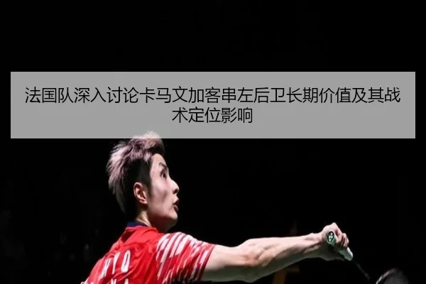 法国队深入讨论卡马文加客串左后卫长期价值及其战术定位影响