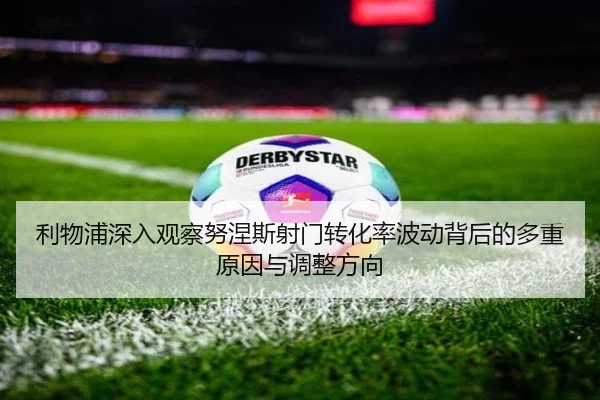 利物浦深入观察努涅斯射门转化率波动背后的多重原因与调整方向