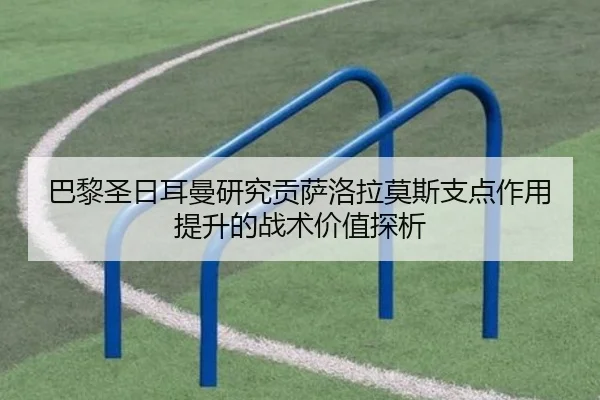 巴黎圣日耳曼研究贡萨洛拉莫斯支点作用提升的战术价值探析
