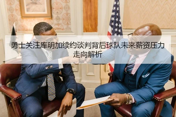 勇士关注库明加续约谈判背后球队未来薪资压力走向解析