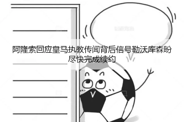 阿隆索回应皇马执教传闻背后信号勒沃库森盼尽快完成续约