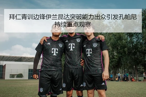 拜仁青训边锋伊兰昆达突破能力出众引发孔帕尼持续重点观察