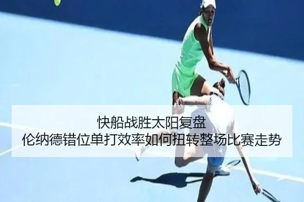 快船战胜太阳复盘 伦纳德错位单打效率如何扭转整场比赛走势