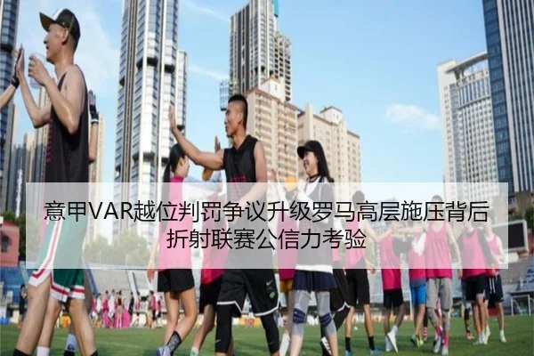 意甲VAR越位判罚争议升级罗马高层施压背后折射联赛公信力考验