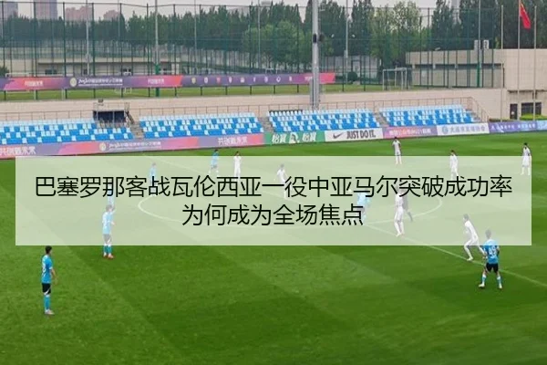 巴塞罗那客战瓦伦西亚一役中亚马尔突破成功率为何成为全场焦点